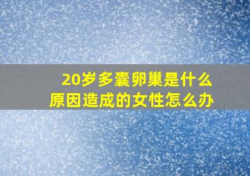 20岁多囊卵巢是什么原因造成的女性怎么办