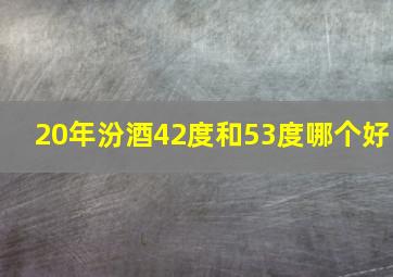 20年汾酒42度和53度哪个好