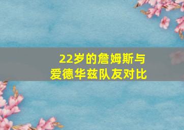 22岁的詹姆斯与爱德华兹队友对比