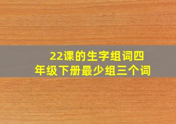 22课的生字组词四年级下册最少组三个词