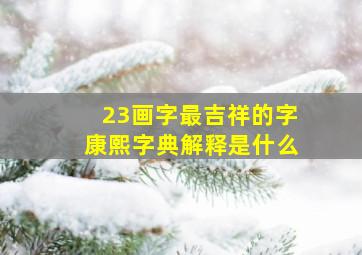 23画字最吉祥的字康熙字典解释是什么