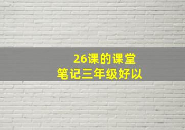 26课的课堂笔记三年级好以