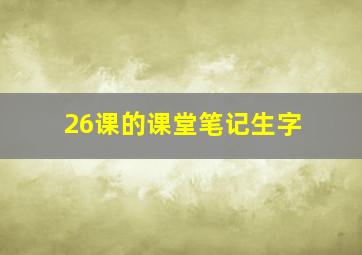 26课的课堂笔记生字