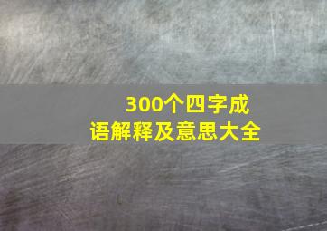 300个四字成语解释及意思大全