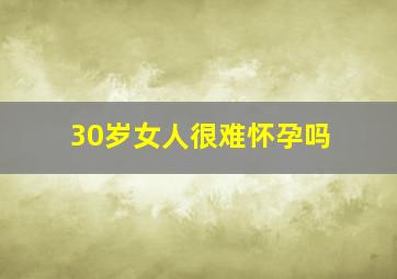 30岁女人很难怀孕吗