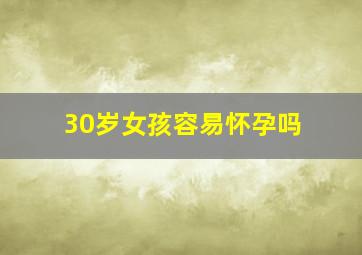 30岁女孩容易怀孕吗