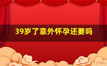 39岁了意外怀孕还要吗