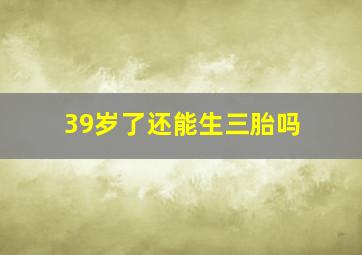 39岁了还能生三胎吗