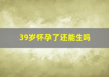 39岁怀孕了还能生吗