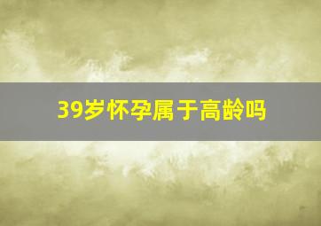 39岁怀孕属于高龄吗