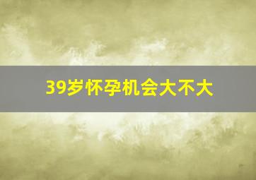 39岁怀孕机会大不大