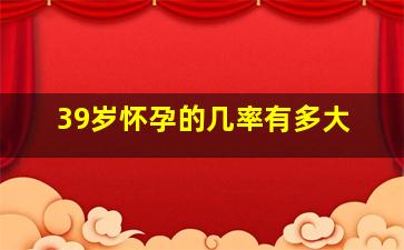 39岁怀孕的几率有多大