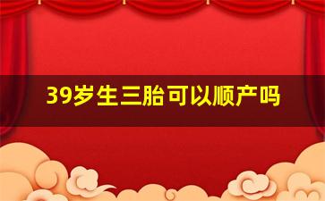 39岁生三胎可以顺产吗