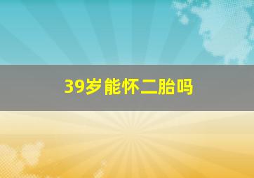 39岁能怀二胎吗