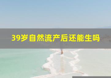 39岁自然流产后还能生吗