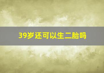 39岁还可以生二胎吗