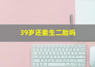 39岁还能生二胎吗