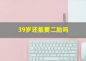 39岁还能要二胎吗