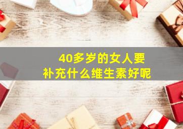 40多岁的女人要补充什么维生素好呢