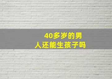 40多岁的男人还能生孩子吗