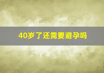 40岁了还需要避孕吗