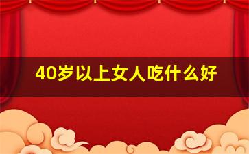 40岁以上女人吃什么好