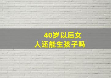 40岁以后女人还能生孩子吗