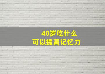 40岁吃什么可以提高记忆力