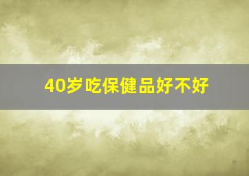 40岁吃保健品好不好