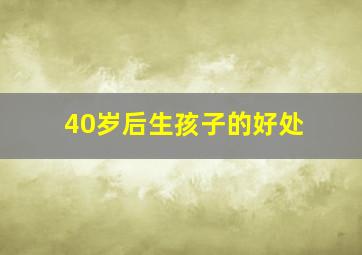 40岁后生孩子的好处