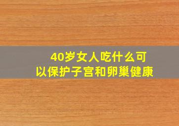 40岁女人吃什么可以保护子宫和卵巢健康