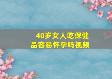 40岁女人吃保健品容易怀孕吗视频