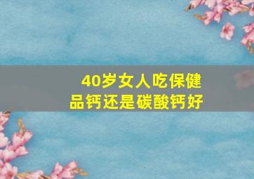 40岁女人吃保健品钙还是碳酸钙好