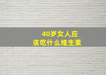 40岁女人应该吃什么维生素