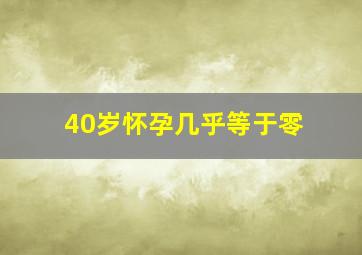 40岁怀孕几乎等于零