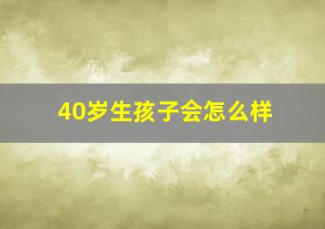 40岁生孩子会怎么样