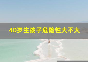 40岁生孩子危险性大不大