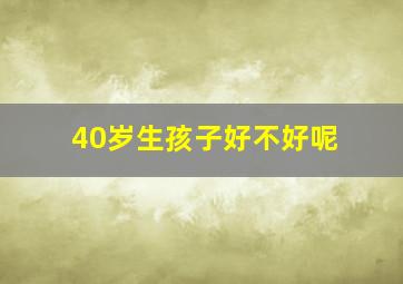 40岁生孩子好不好呢