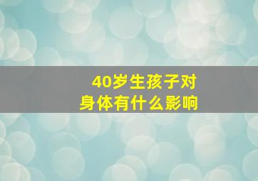 40岁生孩子对身体有什么影响