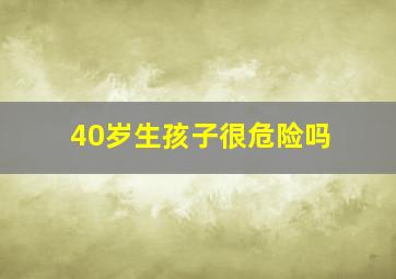 40岁生孩子很危险吗