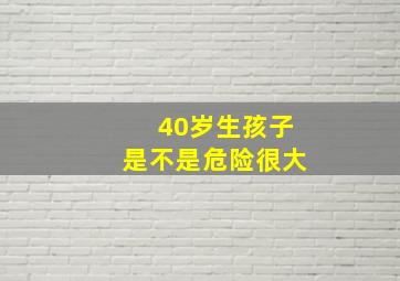 40岁生孩子是不是危险很大