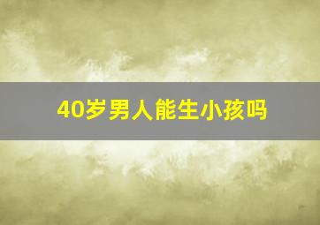 40岁男人能生小孩吗