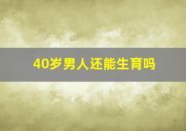 40岁男人还能生育吗