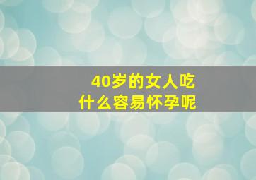 40岁的女人吃什么容易怀孕呢