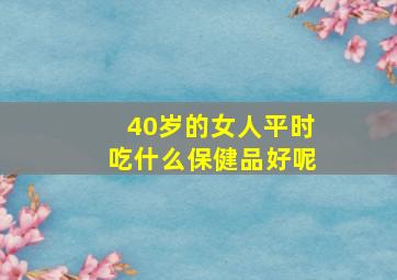 40岁的女人平时吃什么保健品好呢