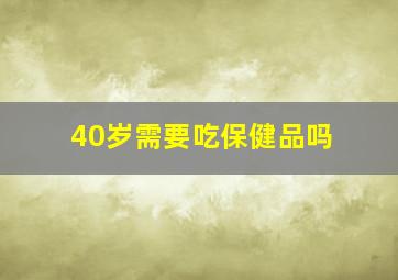 40岁需要吃保健品吗