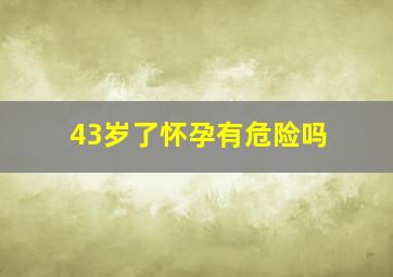 43岁了怀孕有危险吗