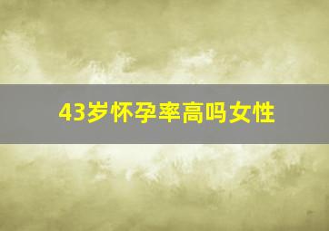 43岁怀孕率高吗女性