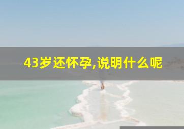 43岁还怀孕,说明什么呢