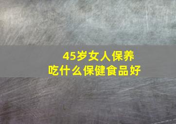 45岁女人保养吃什么保健食品好